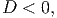 D <  0,
     